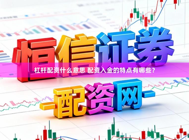 杠杆配资什么意思 配资入金的特点有哪些？