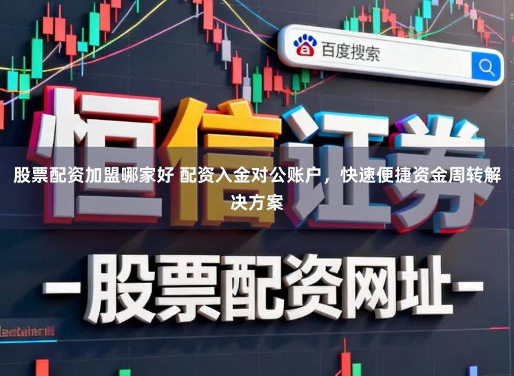 股票配资加盟哪家好 配资入金对公账户，快速便捷资金周转解决方案