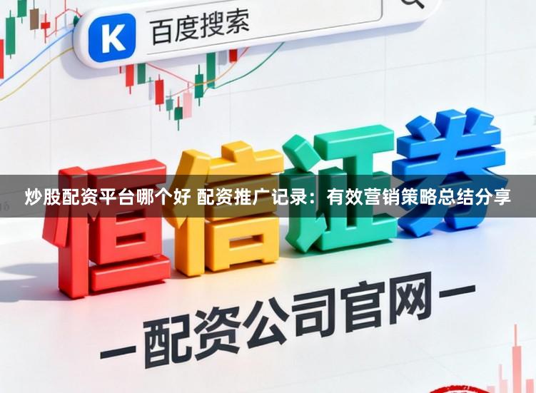 炒股配资平台哪个好 配资推广记录:有效营销策略总结分享