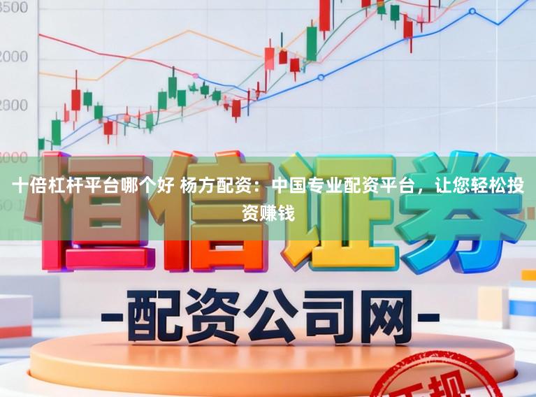 十倍杠杆平台哪个好 杨方配资：中国专业配资平台，让您轻松投资赚钱