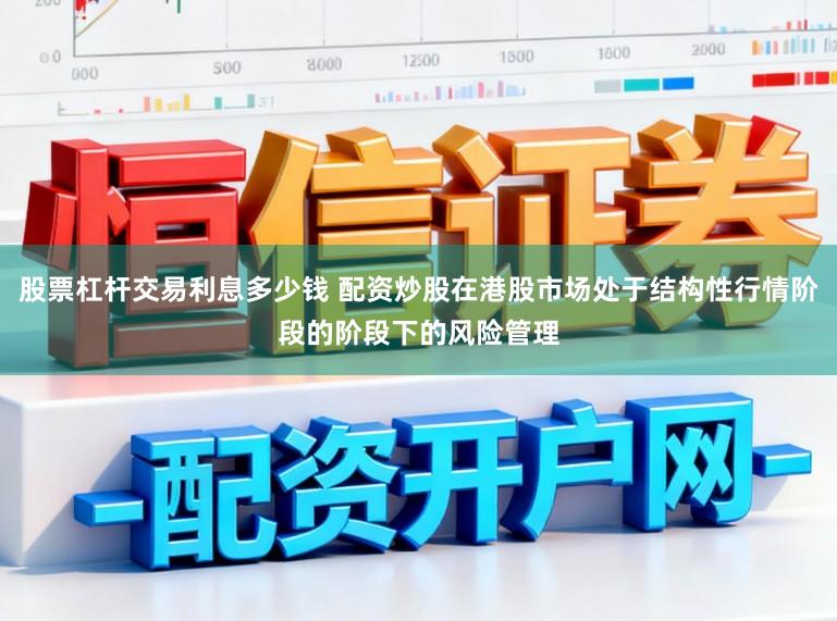 股票杠杆交易利息多少钱 配资炒股在港股市场处于结构性行情阶段的阶段下的风险管理