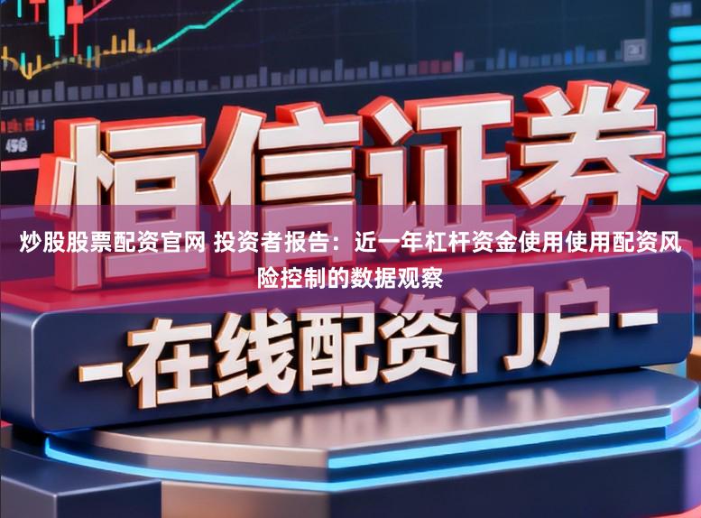 炒股股票配资官网 投资者报告：近一年杠杆资金使用使用配资风险控制的数据观察