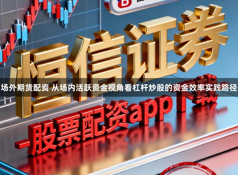 场外期货配资 从场内活跃资金视角看杠杆炒股的资金效率实践路径