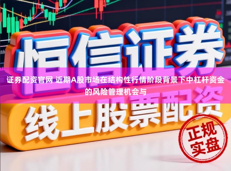 证券配资官网 近期A股市场在结构性行情阶段背景下中杠杆资金的风险管理机会与