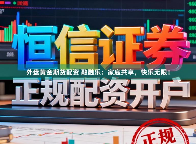 外盘黄金期货配资 融融乐：家庭共享，快乐无限！