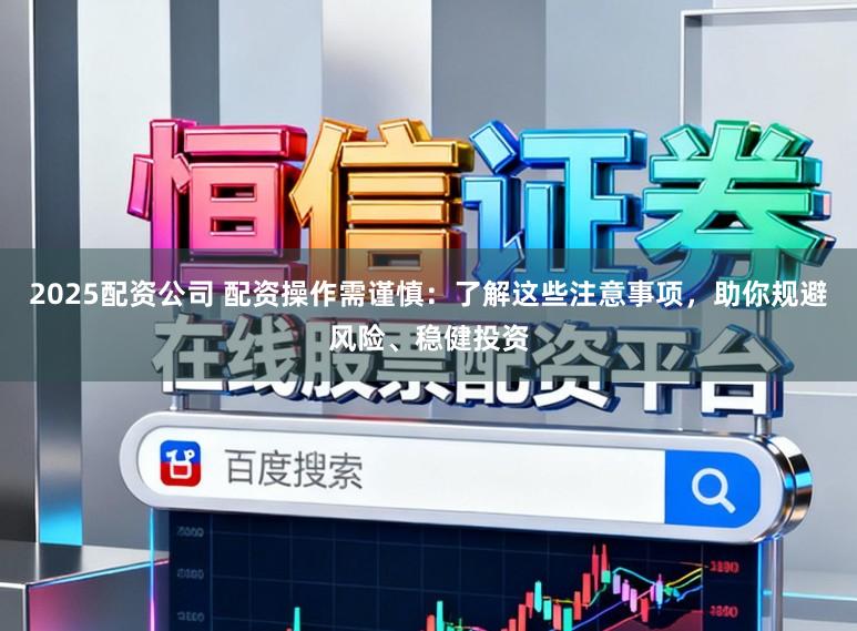 2025配资公司 配资操作需谨慎：了解这些注意事项，助你规避风险、稳健投资