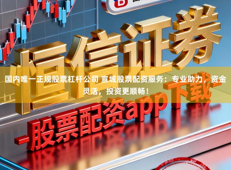 国内唯一正规股票杠杆公司 宣城股票配资服务：专业助力，资金灵活，投资更顺畅！