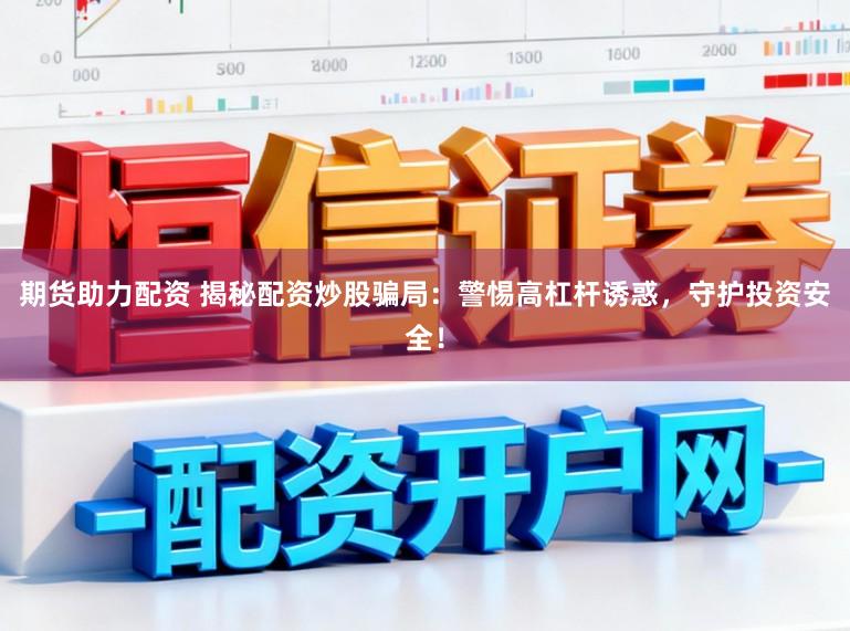 期货助力配资 揭秘配资炒股骗局：警惕高杠杆诱惑，守护投资安全！