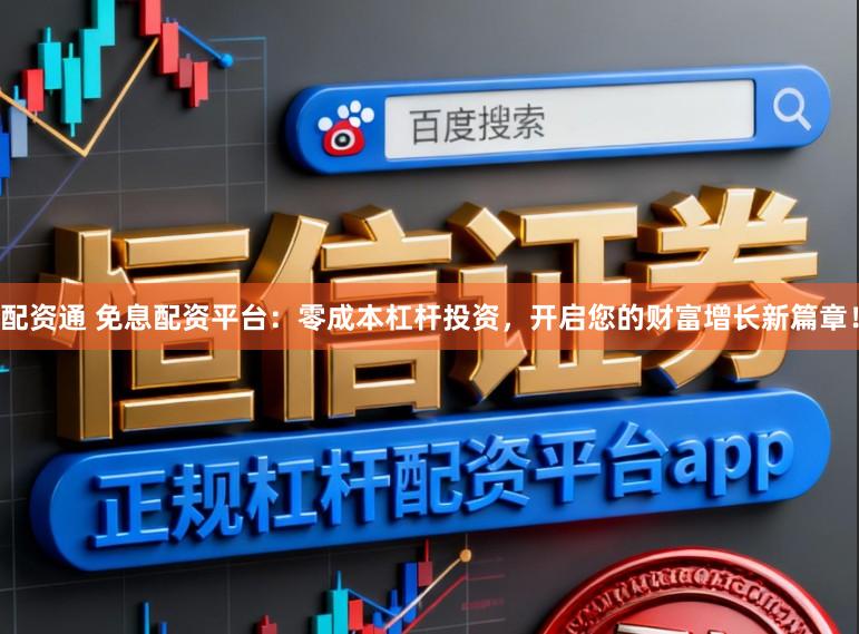 配资通 免息配资平台：零成本杠杆投资，开启您的财富增长新篇章！