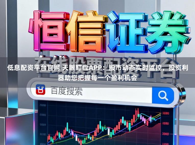 低息配资平台官网 天眼盯盘APP：股市动态实时监控，投资利器助您把握每一个盈利机会