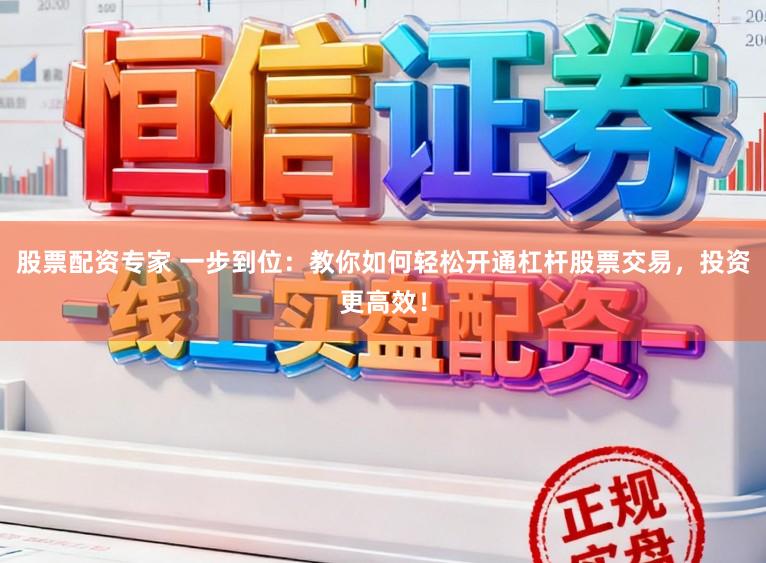 股票配资专家 一步到位：教你如何轻松开通杠杆股票交易，投资更高效！
