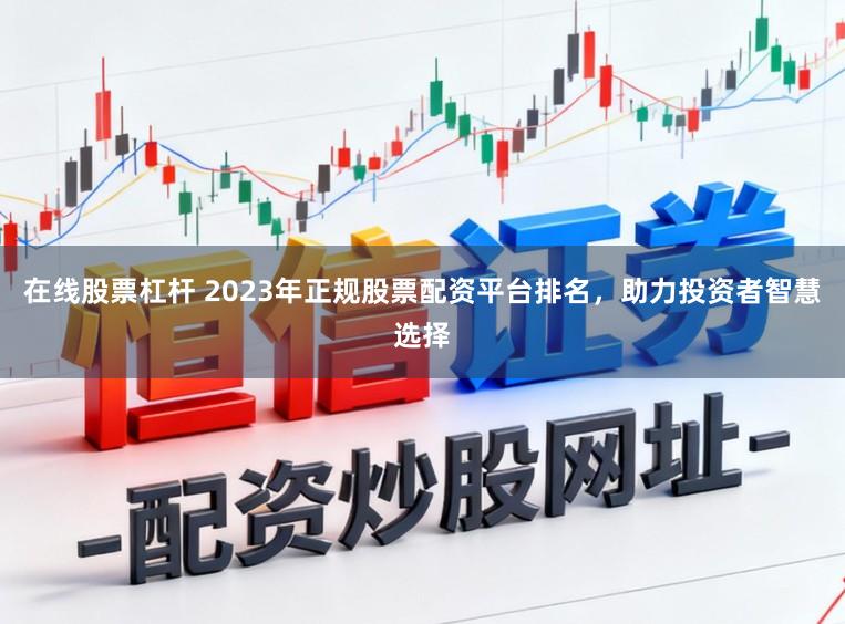 在线股票杠杆 2023年正规股票配资平台排名，助力投资者智慧选择