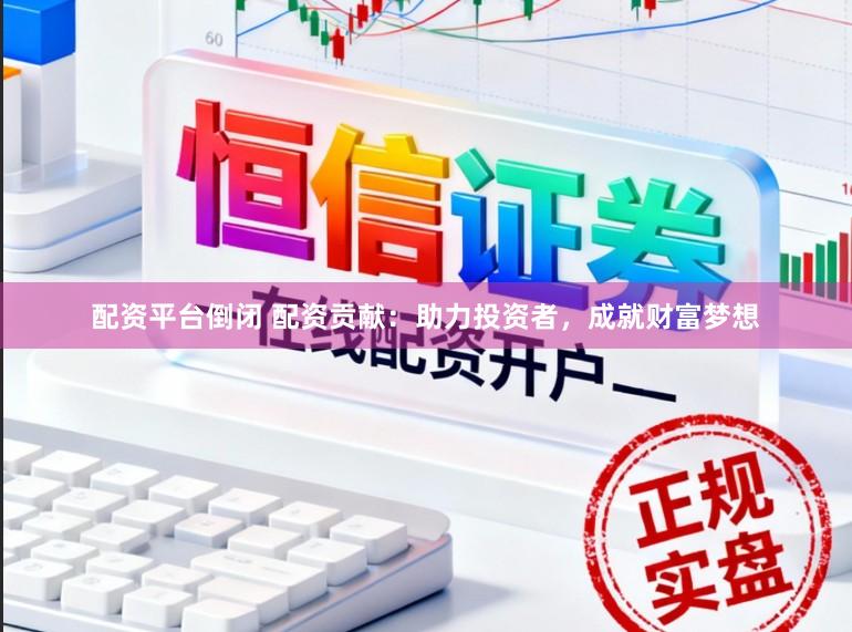 配资平台倒闭 配资贡献：助力投资者，成就财富梦想