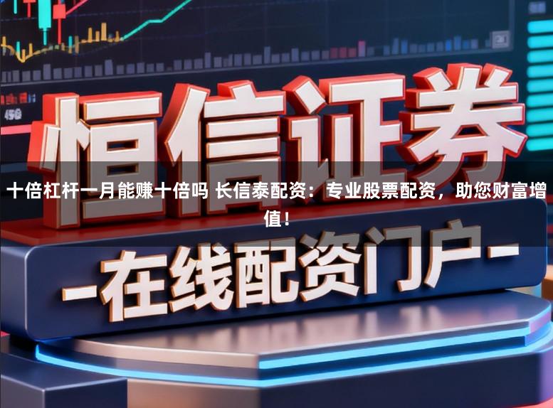十倍杠杆一月能赚十倍吗 长信泰配资：专业股票配资，助您财富增值！