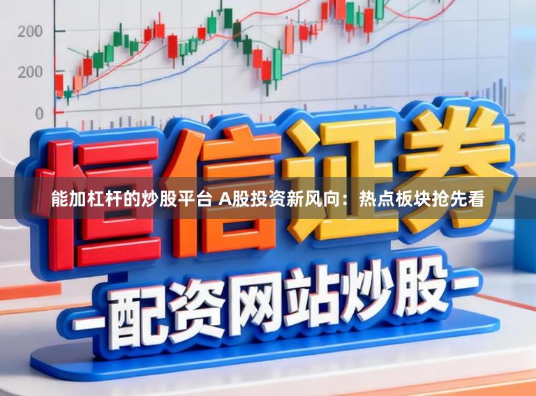 能加杠杆的炒股平台 A股投资新风向：热点板块抢先看